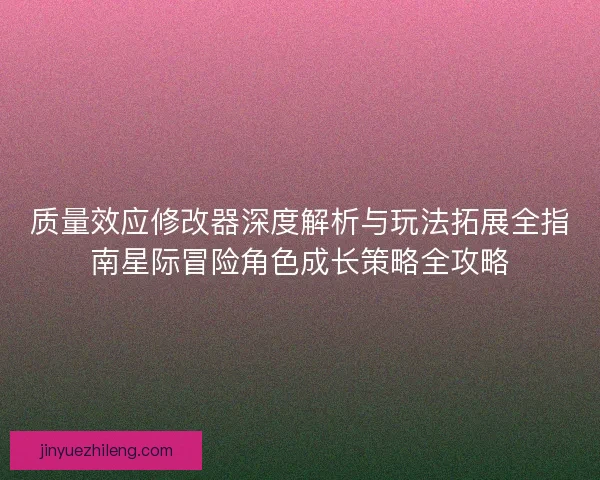 质量效应修改器深度解析与玩法拓展全指南星际冒险角色成长策略全攻略