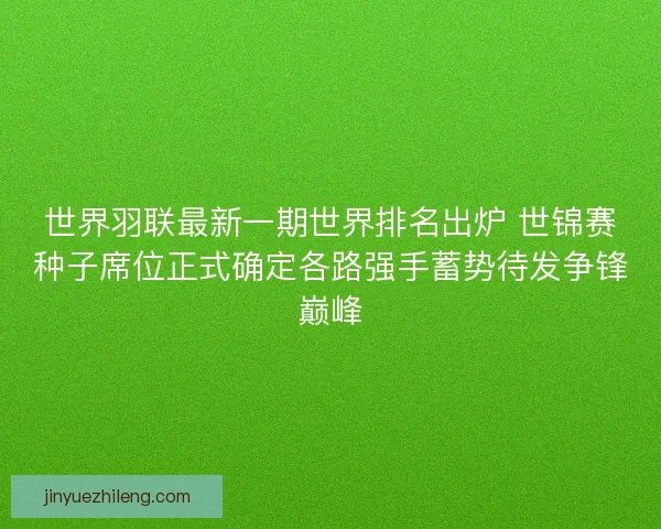 世界羽联最新一期世界排名出炉 世锦赛种子席位正式确定各路强手蓄势待发争锋巅峰