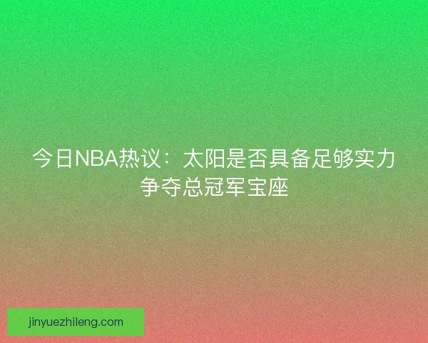 今日NBA热议：太阳是否具备足够实力争夺总冠军宝座